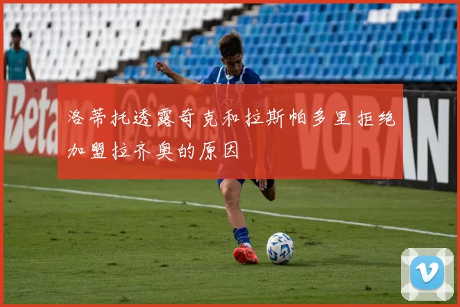 洛蒂托透露奇克和拉斯帕多里拒绝加盟拉齐奥的原因