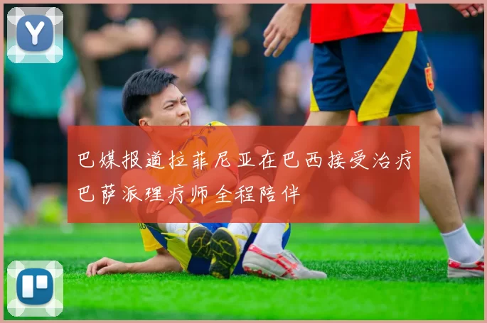 巴媒报道拉菲尼亚在巴西接受治疗巴萨派理疗师全程陪伴