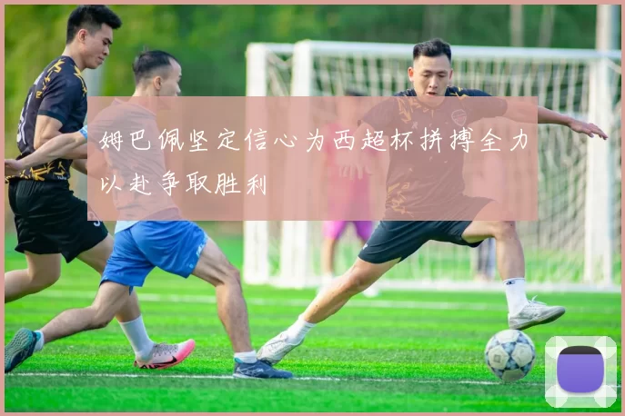 姆巴佩坚定信心为西超杯拼搏全力以赴争取胜利