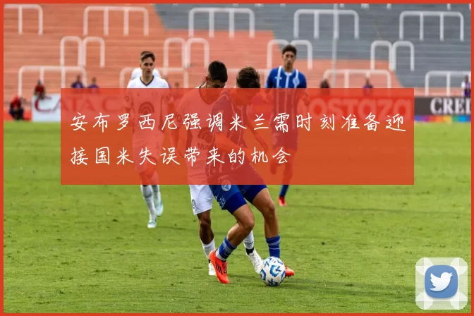 安布罗西尼强调米兰需时刻准备迎接国米失误带来的机会