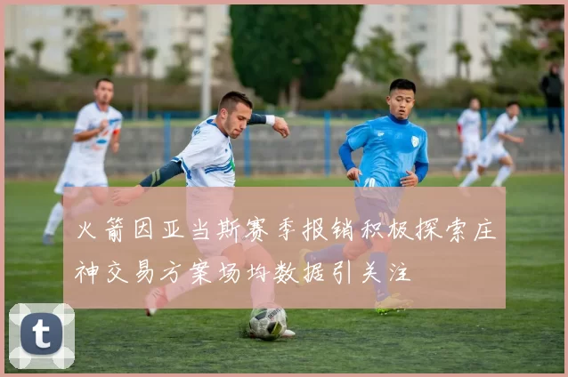 火箭因亚当斯赛季报销积极探索庄神交易方案场均数据引关注