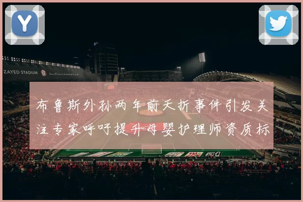 布鲁斯外孙两年前夭折事件引发关注专家呼吁提升母婴护理师资质标准
