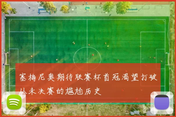 塞梅尼奥期待联赛杯首冠渴望打破从未决赛的尴尬历史