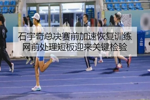 石宇奇总决赛前加速恢复训练 网前处理短板迎来关键检验